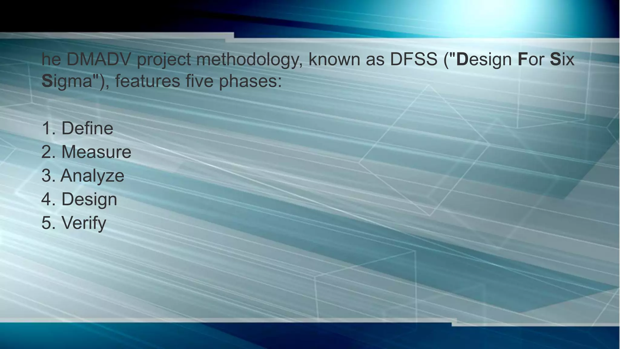 he DMADV project methodology, known as DFSS ("Design For Six
Sigma"), features five phases:
1. Define
2. Measure
3. Analyze
4. Design
5. Verify
 