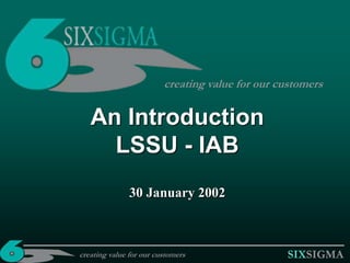 SIXSIGMA
An Introduction
LSSU - IAB
30 January 2002
creating value for our customers
creating value for our customers
 