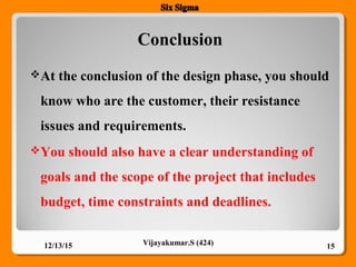Conclusion
12/13/15 15Vijayakumar.S (424)
At the conclusion of the design phase, you should
know who are the customer, their resistance
issues and requirements.
You should also have a clear understanding of
goals and the scope of the project that includes
budget, time constraints and deadlines.
 