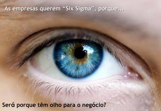 As empresas querem “Six Sigma”, porque...




Será porque têm olho para o negócio?
© Profitability Engineers, 2009              15
 