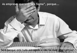 As empresas querem “Six Sigma”, porque...




Será porque está tudo estragado e não há mais alternativas?16
© Profitability Engineers, 2009
 