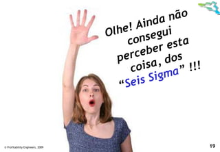 não
                                            nda
                                        ! Ai ui
                                  O lhe
                                       con  s eg
                                              er e sta
                                     pe rceb dos
                                        co isa,       !! !
                                                  a”
                                             Sigm
                                     “ Seis




© Profitability Engineers, 2009                              19
 