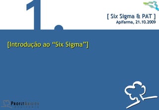 [ Six Sigma & PAT ]
                                     Apifarma, 21.10.2009




    [Introdução ao “Six Sigma”]




© Profitability Engineers, 2009                        3
 