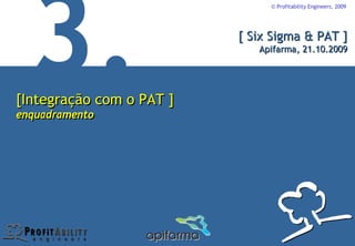 © Profitability Engineers, 2009




                          [ Six Sigma & PAT ]
                             Apifarma, 21.10.2009




[Integração com o PAT ]
enquadramento
 