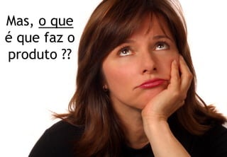 Mas, o que
é que faz o
produto ??




© Profitability Engineers, 2009   40
 