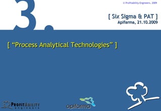 © Profitability Engineers, 2009




                                 [ Six Sigma & PAT ]
                                    Apifarma, 21.10.2009




[ “Process Analytical Technologies” ]
 