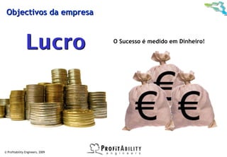 Objectivos da empresa



                Lucro             O Sucesso é medido em Dinheiro!




© Profitability Engineers, 2009
 
