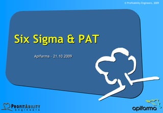 © Profitability Engineers, 2009




Six Sigma & PAT
   Apifarma – 21.10.2009
   Apifarma – 21.10.2009
 