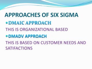 APPROACHES OF SIX SIGMA

THIS IS ORGANIZATIONAL BASED

THIS IS BASED ON CUSTOMER NEEDS AND
SATIFACTIONS
 