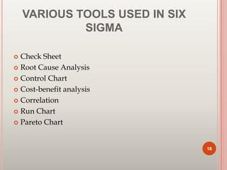 VARIOUS TOOLS USED IN SIX
SIGMA
 Check Sheet
 Root Cause Analysis
 Control Chart
 Cost-benefit analysis
 Correlation
 Run Chart
 Pareto Chart
18
 