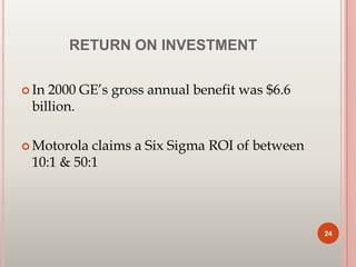 RETURN ON INVESTMENT
 In 2000 GE’s gross annual benefit was $6.6
billion.
 Motorola claims a Six Sigma ROI of between
10:1 & 50:1
24
 