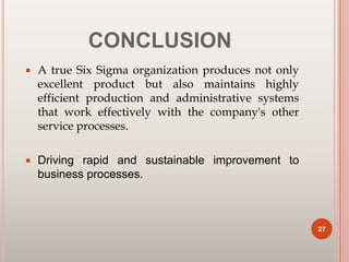 CONCLUSION
 A true Six Sigma organization produces not only
excellent product but also maintains highly
efficient production and administrative systems
that work effectively with the company's other
service processes.
 Driving rapid and sustainable improvement to
business processes.
27
 