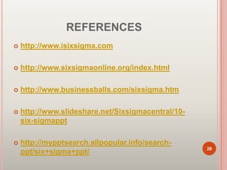 REFERENCES
 http://www.isixsigma.com
 http://www.sixsigmaonline.org/index.html
 http://www.businessballs.com/sixsigma.htm
 http://www.slideshare.net/Sixsigmacentral/10-
six-sigmappt
 http://mypptsearch.allpopular.info/search-
ppt/six+sigma+ppt/ 28
 