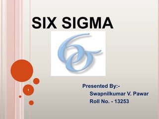 SIX SIGMA
Presented By:-
Swapnilkumar V. Pawar
Roll No. - 13253
1
 