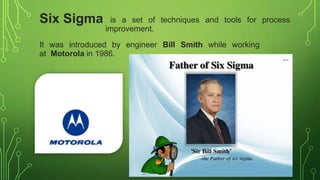is a set of techniques and tools for process
improvement.
It was introduced by engineer Bill Smith while working
at Motorola in 1986.
Six Sigma
 
