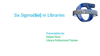 Six Sigma(6σ) in Libraries
Presentation by
Kalyani Rout
Library Professional Trainee
 