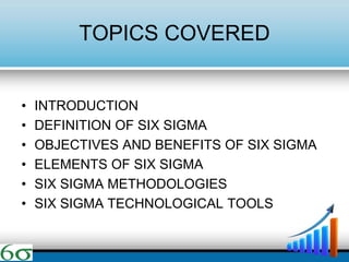TOPICS COVERED
• INTRODUCTION
• DEFINITION OF SIX SIGMA
• OBJECTIVES AND BENEFITS OF SIX SIGMA
• ELEMENTS OF SIX SIGMA
• SIX SIGMA METHODOLOGIES
• SIX SIGMA TECHNOLOGICAL TOOLS
 