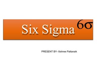 Six Sigma
PRESENT BY- Itishree Pattanaik
 