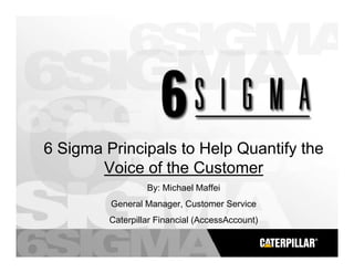 6 Sigma Principals to Help Quantify the
       Voice of the Customer
                  By: Michael Maffei
         General Manager, Customer Service
         Caterpillar Financial (AccessAccount)
 