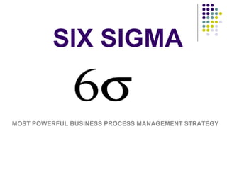 SIX SIGMA 
MOST POWERFUL BUSINESS PROCESS MANAGEMENT STRATEGY 
 