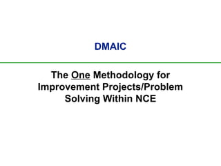 DMAIC
The One Methodology for
Improvement Projects/Problem
Solving Within NCE
 