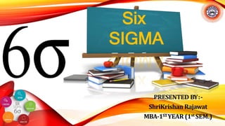 PRESENTED BY:-
ShriKrishan Rajawat
MBA-1STYEAR (1st SEM.)
Six
SIGMA
 