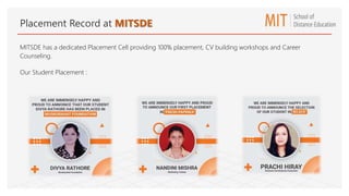 Placement Record at MITSDE
MITSDE has a dedicated Placement Cell providing 100% placement, CV building workshops and Career
Counseling.
Our Student Placement :
 