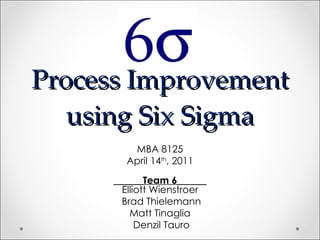 Process Improvement using Six Sigma MBA 8125 April 14 th , 2011 ______ Team 6 ______ Elliott Wienstroer Brad Thielemann Matt Tinaglia Denzil Tauro 