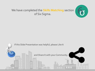 We have completed the Skills Matching section
of Six Sigma.
If this Slide Presentation was helpful, please Like It
and Share It with your Community.
 