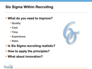 Six Sigma Within Recruiting What do you need to improve? Quality Cost Time Experience Ratio Is Six Sigma recruiting realistic? How to apply the principles? What about innovation? © The Talent Buzz 