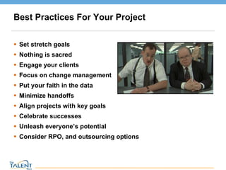 Best Practices For Your Project Set stretch goals Nothing is sacred Engage your clients Focus on change management Put your faith in the data Minimize handoffs Align projects with key goals Celebrate successes Unleash everyone’s potential Consider RPO, and outsourcing options © The Talent Buzz 