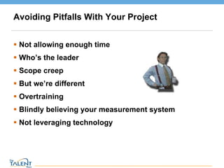 Avoiding Pitfalls With Your Project Not allowing enough time Who’s the leader Scope creep But we’re different Overtraining Blindly believing your measurement system Not leveraging technology © The Talent Buzz 