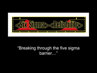 “Breaking through the five sigma barrier…” 