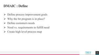 TREYresearch
DMAIC : Define
 Define process improvement goals
 Why the 6σ program is in place?
 Define customers needs
 Need vs. requirements to fulfill need
 Create high level process map
18
 