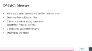 TREYresearch
DMAIC : Measure
• Measure current process and collect relevant data
• Develop data collection plan
• Collect data from many sources to
determine types of defects
• Compare to customer surveys
• Determine shortfalls
19
 