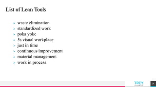 TREYresearch
List of Lean Tools
 waste elimination
 standardized work
 poka yoke
 5s visual workplace
 just in time
 continuous improvement
 material management
 work in process
76
 