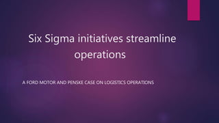 Six Sigma initiatives streamline
operations
A FORD MOTOR AND PENSKE CASE ON LOGISTICS OPERATIONS
 