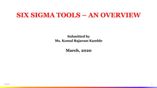 1
SIX SIGMA TOOLS – AN OVERVIEW
Submitted by
Ms. Komal Rajaram Kamble
March, 2020
Source:
 