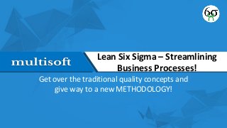 Lean Six Sigma – Streamlining
Business Processes!
Get over the traditional quality concepts and
give way to a new METHODOLOGY!
 
