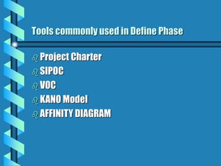 Tools commonly used in Define Phase
 Project Charter
 SIPOC
 VOC
 KANO Model
 AFFINITY DIAGRAM
 