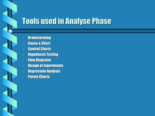 Tools used in Analyse Phase
 Brainstorming
 Cause & Effect
 Control Charts
 Hypothesis Testing
 Flow Diagrams
 Design of Experiments
 Regression Analysis
 Pareto Charts
 