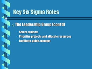 Key Six Sigma Roles
 The Leadership Group (cont’d)
• Select projects
• Prioritize projects and allocate resources
• Facilitate, guide, manage
 