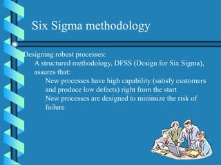 Designing robust processes:
A structured methodology, DFSS (Design for Six Sigma),
assures that:
New processes have high capability (satisfy customers
and produce low defects) right from the start
New processes are designed to minimize the risk of
failure
Six Sigma methodology
 