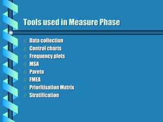 Tools used in Measure Phase
 Data collection
 Control charts
 Frequency plots
 MSA
 Pareto
 FMEA
 Prioritisation Matrix
 Stratification
 