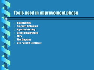 Tools used in improvement phase
 Brainstorming
 Creativity Techniques
 Hypothesis Testing
 Design of Experiments
 FMEA
 Flow Diagrams
 Cost / Benefit Techniques
 