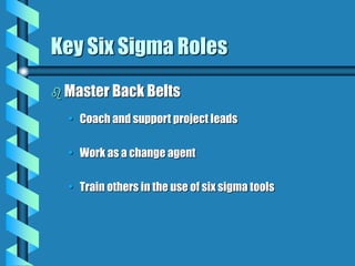 Key Six Sigma Roles
 Master Back Belts
• Coach and support project leads
• Work as a change agent
• Train others in the use of six sigma tools
 
