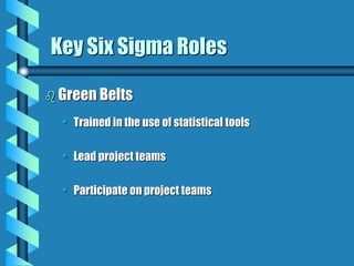 Key Six Sigma Roles
 Green Belts
• Trained in the use of statistical tools
• Lead project teams
• Participate on project teams
 