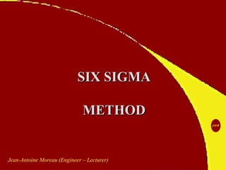 SIX SIGMASIX SIGMA
METHODMETHOD
Jean-Antoine Moreau (Engineer – Lecturer)
 