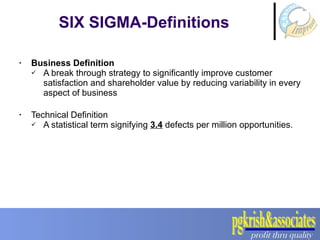 Business Definition A break through strategy to significantly improve customer satisfaction and shareholder value by reducing variability in every aspect of business . Technical Definition A statistical term signifying  3.4  defects per million opportunities. SIX SIGMA-Definitions 