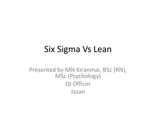 Six Sigma Vs Lean
Presented by MN Kiranmai, BSc (RN),
MSc (Psychology)
QI Officer
Jazan
 